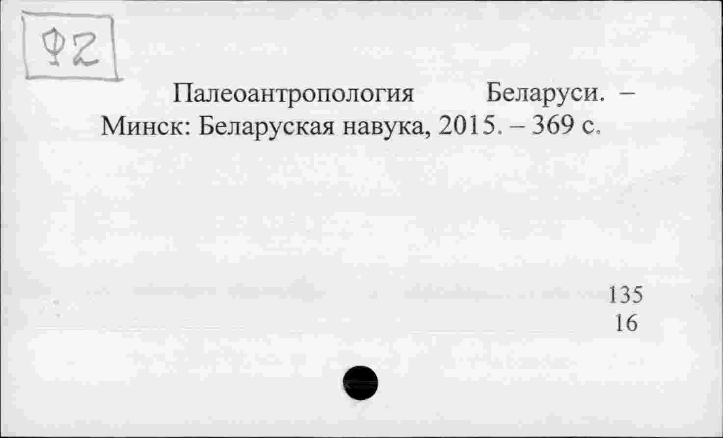 ﻿Палеоантропология Беларуси. -Минск: Беларуская навука, 2015. - 369 с.
135
16